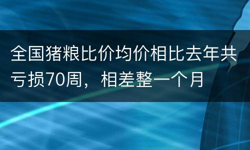 全国猪粮比价均价相比去年共亏损70周，相差整一个月