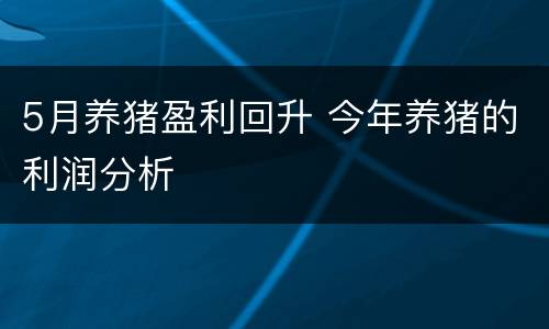 5月养猪盈利回升 今年养猪的利润分析