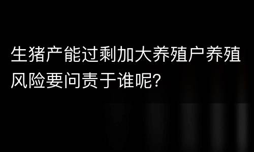 生猪产能过剩加大养殖户养殖风险要问责于谁呢？