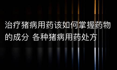 治疗猪病用药该如何掌握药物的成分 各种猪病用药处方