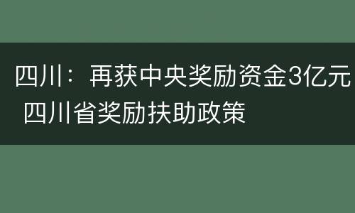 四川：再获中央奖励资金3亿元 四川省奖励扶助政策