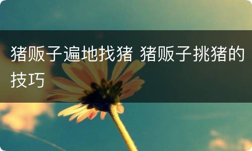 猪贩子遍地找猪 猪贩子挑猪的技巧