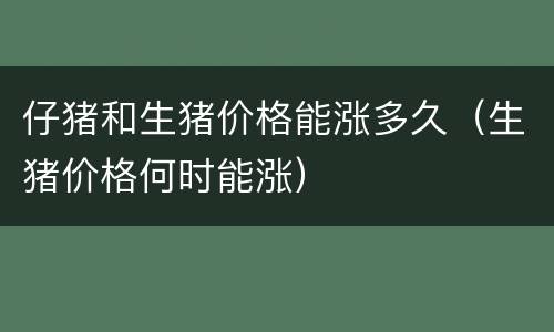 仔猪和生猪价格能涨多久（生猪价格何时能涨）