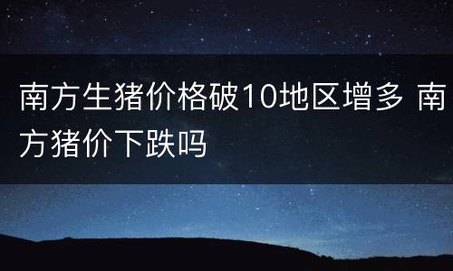 南方生猪价格破10地区增多 南方猪价下跌吗