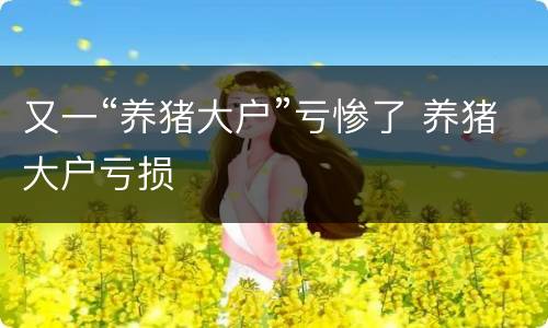 又一“养猪大户”亏惨了 养猪大户亏损