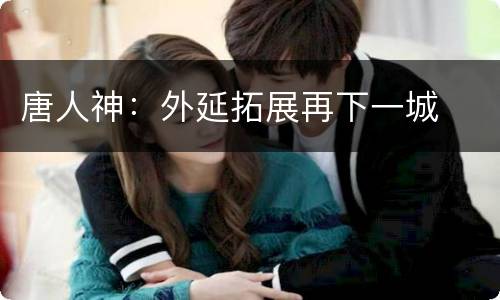 唐人神：外延拓展再下一城