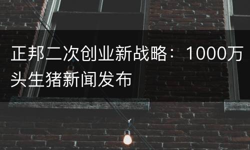 正邦二次创业新战略：1000万头生猪新闻发布