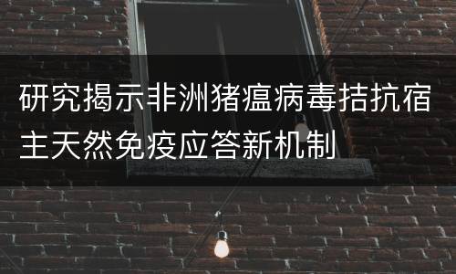 研究揭示非洲猪瘟病毒拮抗宿主天然免疫应答新机制