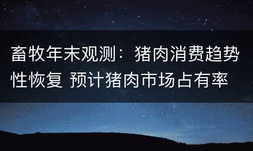 畜牧年末观测：猪肉消费趋势性恢复 预计猪肉市场占有率