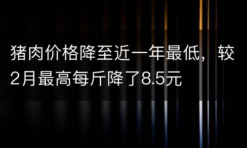 猪肉价格降至近一年最低，较2月最高每斤降了8.5元