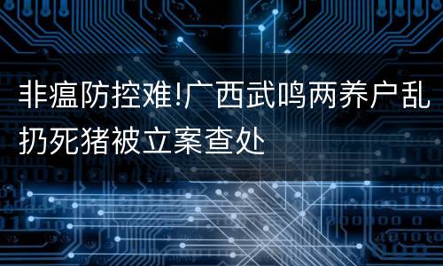 非瘟防控难!广西武鸣两养户乱扔死猪被立案查处