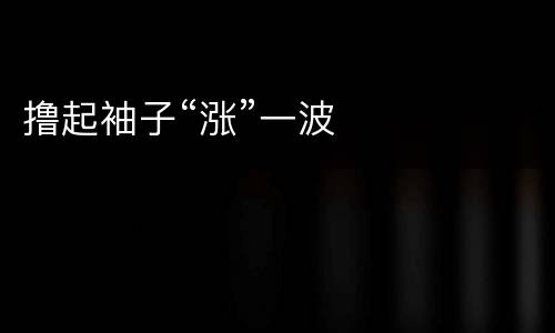 撸起袖子“涨”一波