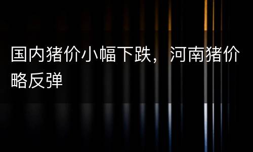 国内猪价小幅下跌，河南猪价略反弹