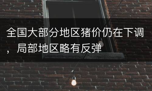 全国大部分地区猪价仍在下调，局部地区略有反弹
