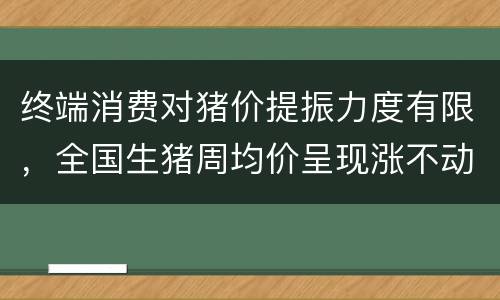 终端消费对猪价提振力度有限，全国生猪周均价呈现涨不动迹象