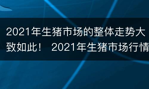 2021年生猪市场的整体走势大致如此！ 2021年生猪市场行情解析