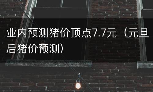 业内预测猪价顶点7.7元（元旦后猪价预测）