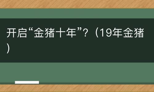 开启“金猪十年”?（19年金猪）