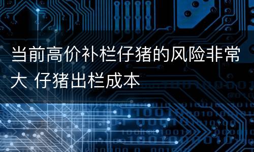 当前高价补栏仔猪的风险非常大 仔猪出栏成本