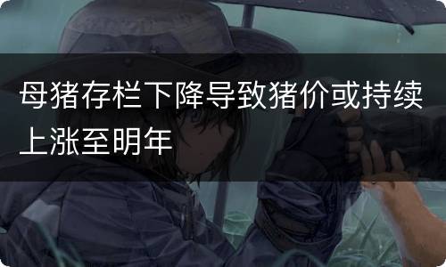 母猪存栏下降导致猪价或持续上涨至明年