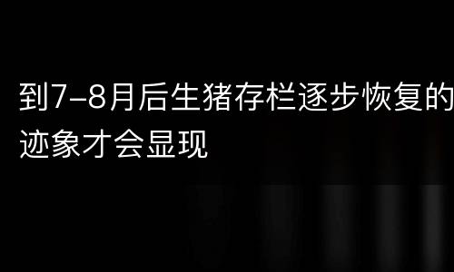 到7-8月后生猪存栏逐步恢复的迹象才会显现