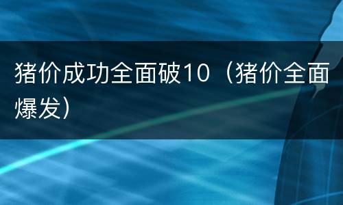 猪价成功全面破10（猪价全面爆发）