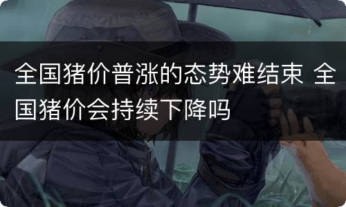 全国猪价普涨的态势难结束 全国猪价会持续下降吗