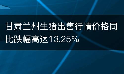 甘肃兰州生猪出售行情价格同比跌幅高达13.25%