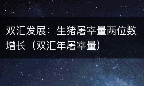 双汇发展：生猪屠宰量两位数增长（双汇年屠宰量）