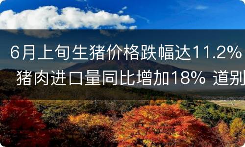 6月上旬生猪价格跌幅达11.2% 猪肉进口量同比增加18% 道别吃肉难、