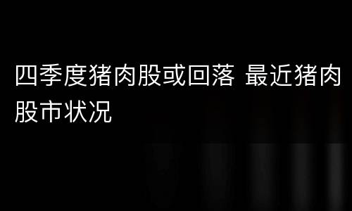 四季度猪肉股或回落 最近猪肉股市状况