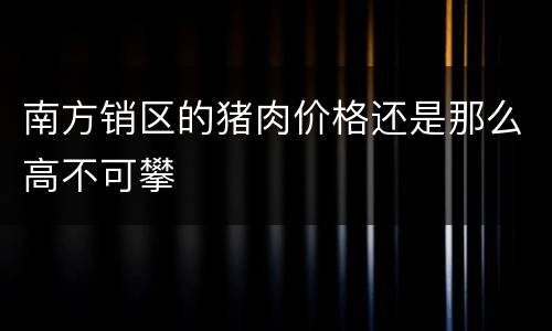 南方销区的猪肉价格还是那么高不可攀