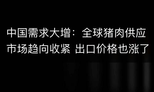 中国需求大增：全球猪肉供应市场趋向收紧 出口价格也涨了