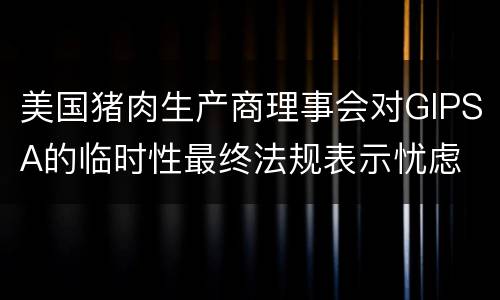 美国猪肉生产商理事会对GIPSA的临时性最终法规表示忧虑