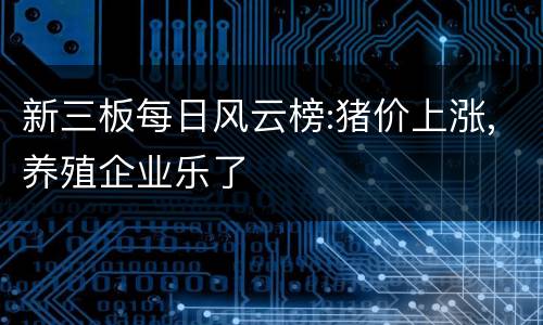 新三板每日风云榜:猪价上涨,养殖企业乐了