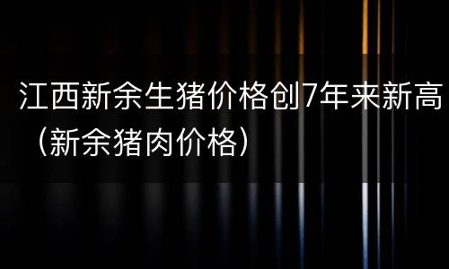 江西新余生猪价格创7年来新高（新余猪肉价格）