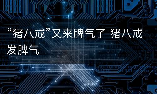 “猪八戒”又来脾气了 猪八戒发脾气