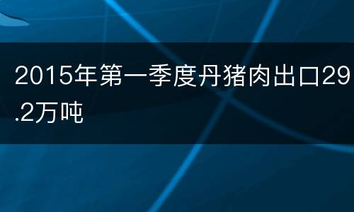 2015年第一季度丹猪肉出口29.2万吨