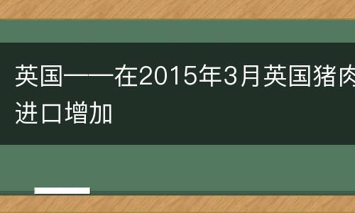 英国——在2015年3月英国猪肉进口增加