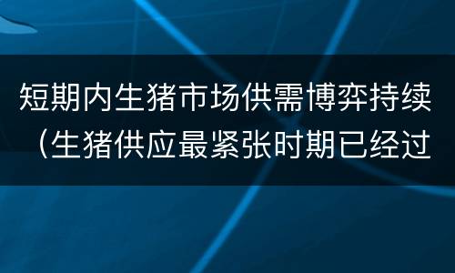 短期内生猪市场供需博弈持续（生猪供应最紧张时期已经过去）