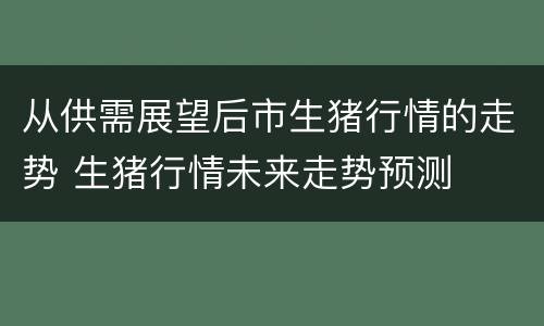 从供需展望后市生猪行情的走势 生猪行情未来走势预测