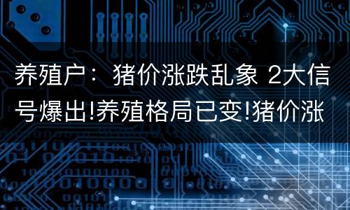 养殖户：猪价涨跌乱象 2大信号爆出!养殖格局已变!猪价涨不动了?