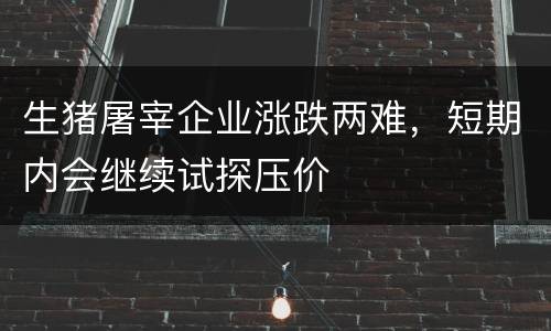 生猪屠宰企业涨跌两难，短期内会继续试探压价