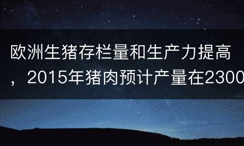 欧洲生猪存栏量和生产力提高，2015年猪肉预计产量在2300万吨左右