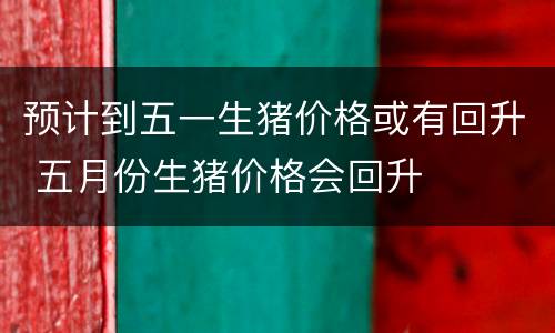 预计到五一生猪价格或有回升 五月份生猪价格会回升