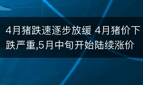 4月猪跌速逐步放缓 4月猪价下跌严重,5月中旬开始陆续涨价