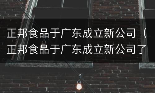 正邦食品于广东成立新公司（正邦食品于广东成立新公司了吗）