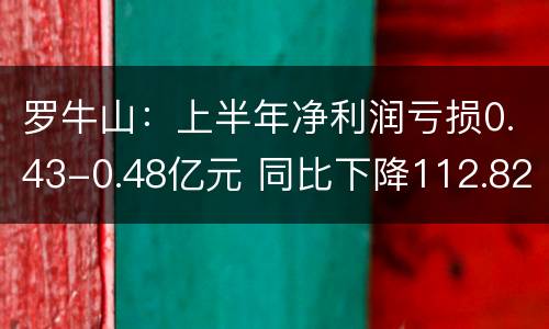 罗牛山：上半年净利润亏损0.43-0.48亿元 同比下降112.82%—114.3