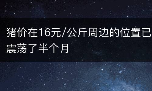 猪价在16元/公斤周边的位置已震荡了半个月
