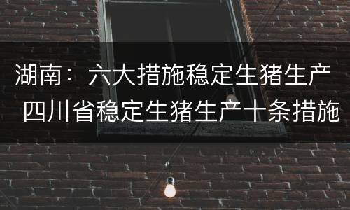 湖南：六大措施稳定生猪生产 四川省稳定生猪生产十条措施
